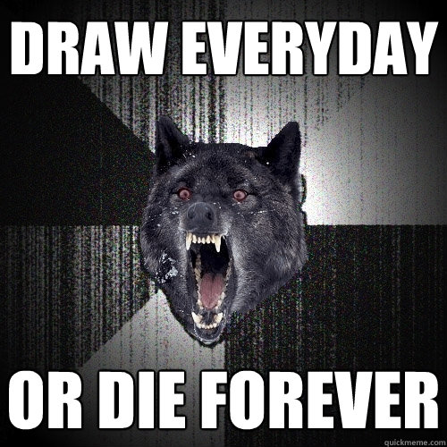 Draw everyday OR DIE forever  Insanity Wolf