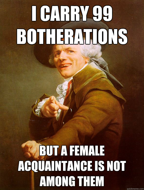 i carry 99 botherations but a female acquaintance is not among them - i carry 99 botherations but a female acquaintance is not among them  Joseph Ducreux
