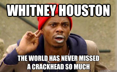 Whitney Houston The world has never missed 
a crackhead so much - Whitney Houston The world has never missed 
a crackhead so much  Tyrone