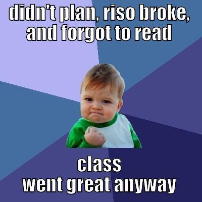 DIDN'T PLAN, RISO BROKE, AND FORGOT TO READ CLASS WENT GREAT ANYWAY Success Kid