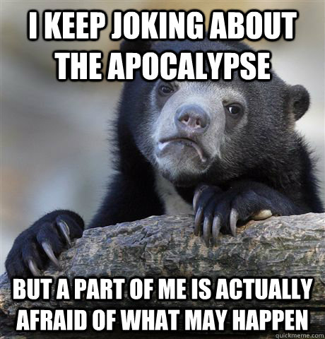 I keep joking about the apocalypse but a part of me is actually afraid of what may happen  Confession Bear