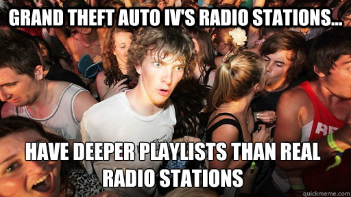 Grand Theft Auto iv's radio stations... Have deeper playlists than real radio stations  Sudden Clarity Clarence