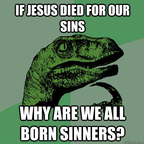 If Jesus died for our sins Why are we all born sinners?  Philosoraptor
