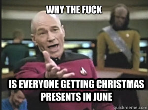 why the fuck is everyone getting christmas presents in june  Annoyed Picard