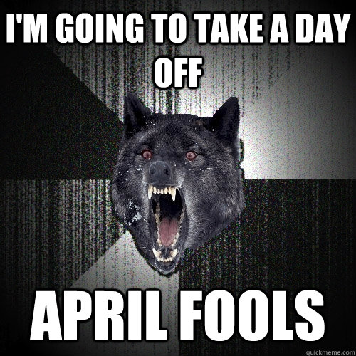 I'm going to take a day off april fools  Insanity Wolf