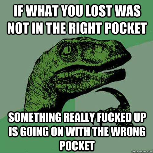 if what you lost was not in the right pocket something really fucked up is going on with the wrong pocket  Philosoraptor