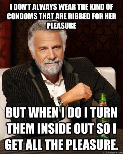 i DON'T ALWAYS WEAR THE KIND OF CONDOMS THAT ARE RIBBED FOR HER PLEASURE bUT WHEN i DO i TURN THEM INSIDE OUT SO i GET ALL THE PLEASURE. - i DON'T ALWAYS WEAR THE KIND OF CONDOMS THAT ARE RIBBED FOR HER PLEASURE bUT WHEN i DO i TURN THEM INSIDE OUT SO i GET ALL THE PLEASURE.  The Most Interesting Man In The World