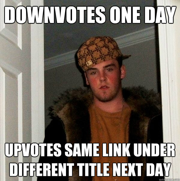Downvotes one day Upvotes same link under different title next day  Scumbag Steve