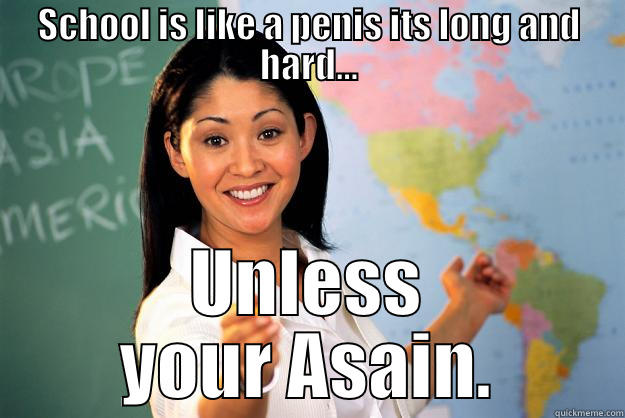SCHOOL IS LIKE A PENIS ITS LONG AND HARD... UNLESS YOUR ASAIN. Unhelpful High School Teacher