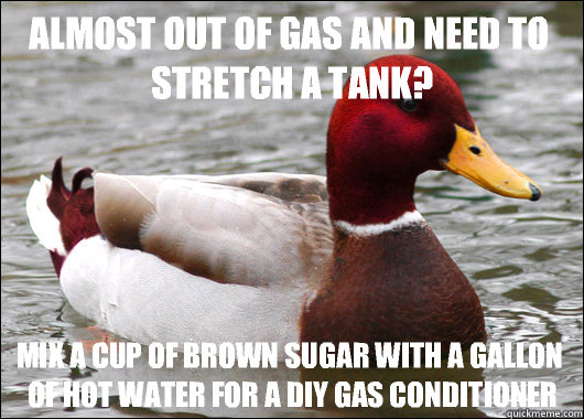 Almost out of gas and need to stretch a tank? Mix a cup of brown sugar with a gallon of hot water for a DIY gas conditioner  Malicious Advice Mallard
