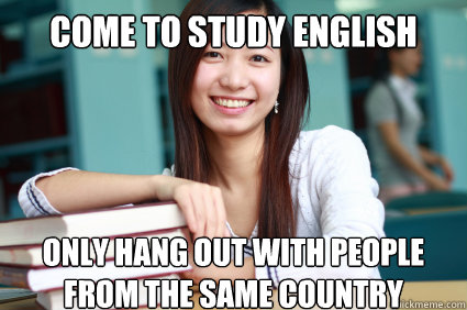 Come to study english only Hang out with people from the same country  