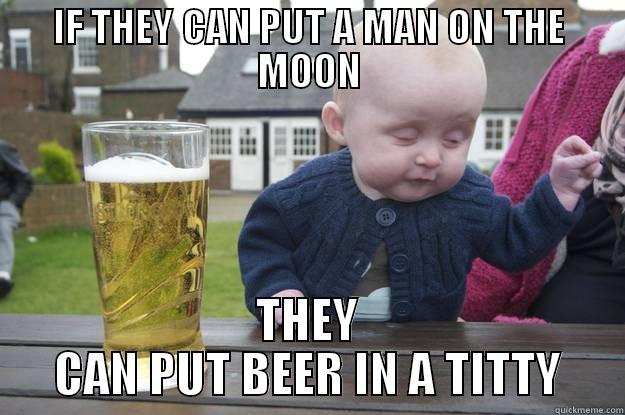 IF THEY CAN PUT A MAN ON THE MOON THEY CAN PUT BEER IN A TITTY drunk baby
