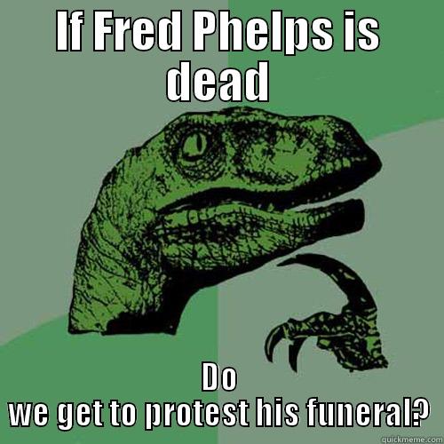 IF FRED PHELPS IS DEAD DO WE GET TO PROTEST HIS FUNERAL? Philosoraptor