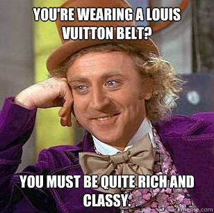 You're wearing a louis vuitton belt? You must be quite rich and classy.  Condescending Wonka