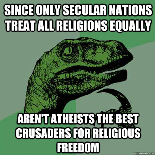 Since only secular nations treat all religions equally Aren't atheists the best crusaders for religious freedom - Since only secular nations treat all religions equally Aren't atheists the best crusaders for religious freedom  Philosoraptor