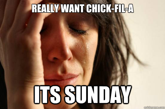 Really want Chick-fil-a Its sunday  First World Problems