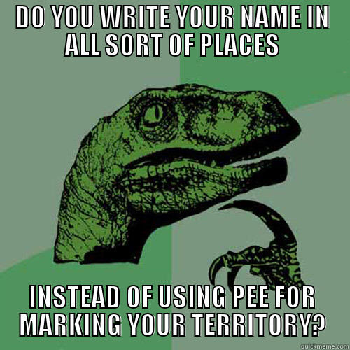 DO YOU WRITE YOUR NAME IN ALL SORT OF PLACES INSTEAD OF USING PEE FOR MARKING YOUR TERRITORY? Philosoraptor