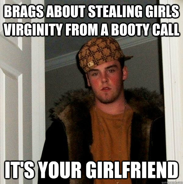 Brags about stealing girls virginity from a booty call It's your girlfriend  Scumbag Steve