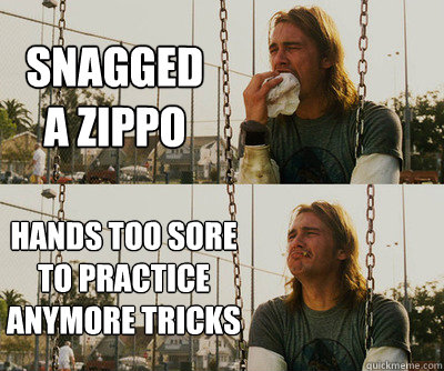 Snagged a zippo Hands too sore to practice anymore tricks  First World Stoner Problems