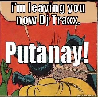 I'M LEAVING YOU NOW DJ TRAXX. PUTANAY! Slappin Batman