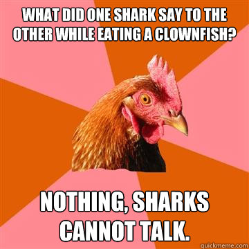 What did one shark say to the other while eating a clownfish? Nothing, sharks cannot talk. - What did one shark say to the other while eating a clownfish? Nothing, sharks cannot talk.  Anti-Joke Chicken