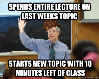 Spends entire lecture on last weeks topic starts new topic with 10 minutes left of class  Scumbag Professor