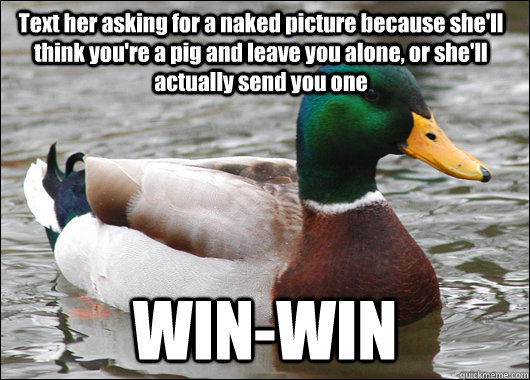 Text her asking for a naked picture because she'll think you're a pig and leave you alone, or she'll actually send you one WIN-WIN  Actual Advice Mallard