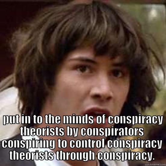 WHAT IF CONSPIRACY THEORIES ARE   PUT IN TO THE MINDS OF CONSPIRACY THEORISTS BY CONSPIRATORS CONSPIRING TO CONTROL CONSPIRACY THEORISTS THROUGH CONSPIRACY. conspiracy keanu