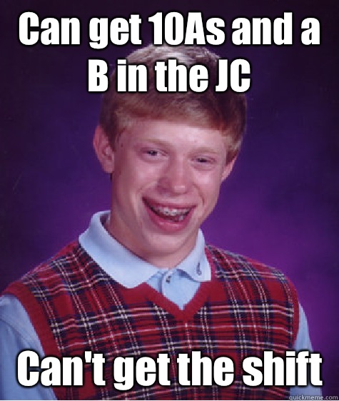 Can get 10As and a B in the JC Can't get the shift   Bad Luck Brian