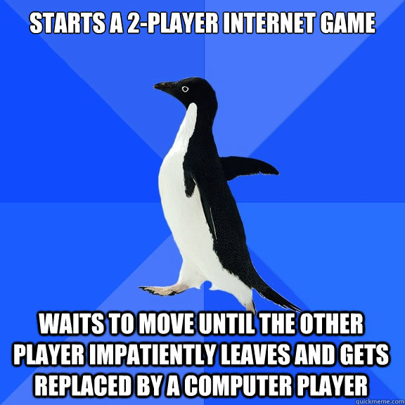 Starts a 2-player internet game waits to move until the other player impatiently leaves and gets replaced by a computer player  Socially Awkward Penguin