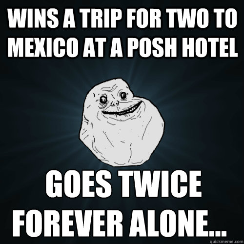 Wins a trip for two to Mexico at a posh hotel goes twice forever alone...  Forever Alone