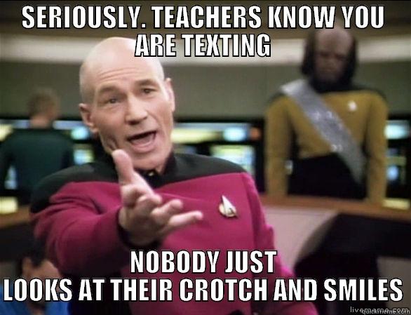 SERIOUSLY. TEACHERS KNOW YOU ARE TEXTING NOBODY JUST LOOKS AT THEIR CROTCH AND SMILES Annoyed Picard HD