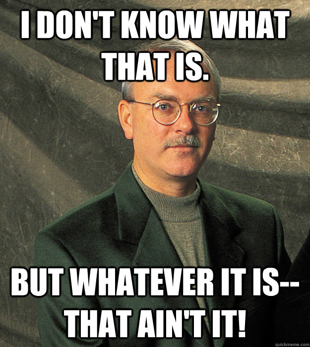 I don't know what that is. But whatever it is--that ain't it! - I don't know what that is. But whatever it is--that ain't it!  Thom Hannum