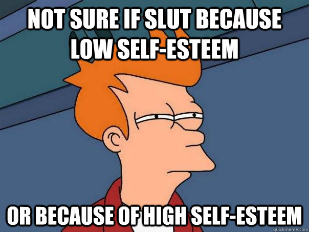 Not sure if slut because low self-esteem Or because of high self-esteem   Futurama Fry