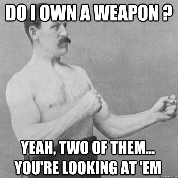 do i own a weapon ? yeah, two of them... you're looking at 'em  overly manly man