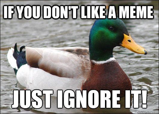 if you don't like a meme just ignore it!
  Actual Advice Mallard