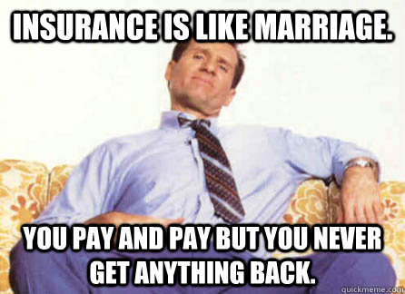 Insurance is like marriage. You pay and pay but you never get anything back.  