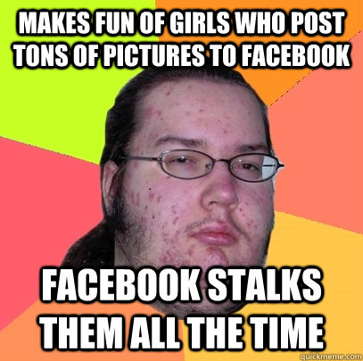 Makes fun of girls who post tons of pictures to facebook Facebook stalks them all the time  Butthurt Dweller