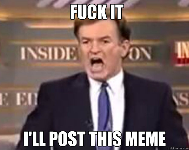 FUCK IT I'll post this meme  fuck it bill