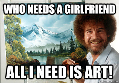 Who needs a girlfriend ALL I NEED IS Art! - Who needs a girlfriend ALL I NEED IS Art!  Bob Ross