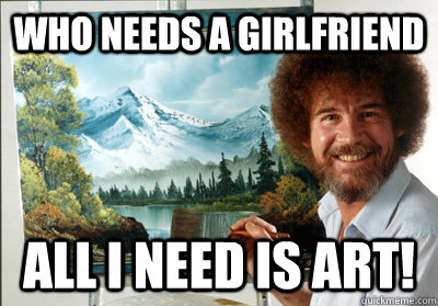 Who needs a girlfriend ALL I NEED IS Art!  Bob Ross