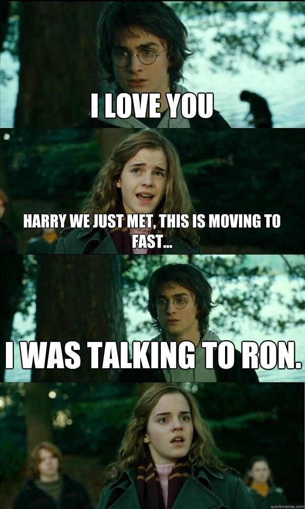 i love you harry we just met, this is moving to fast... i was talking to ron.  Horny Harry