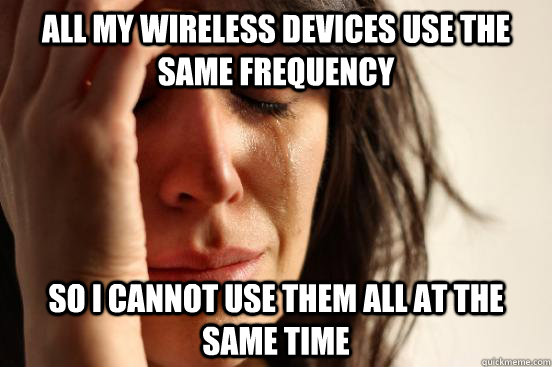 all my wireless devices use the same frequency so i cannot use them all at the same time - all my wireless devices use the same frequency so i cannot use them all at the same time  First World Problems