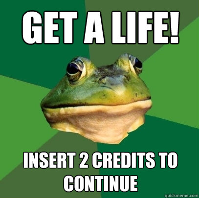 GET A LIFE! Insert 2 credits to continue  Foul Bachelor Frog