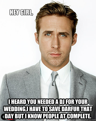 Hey girl, I heard you needed a DJ for your wedding,I have to save Darfur that day but I know people at Complete.   Ryan Gosling