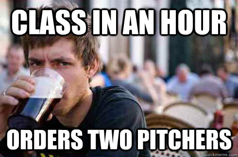 Class in an hour orders two pitchers  Lazy College Senior