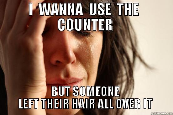 I  WANNA  USE  THE  COUNTER BUT SOMEONE LEFT THEIR HAIR ALL OVER IT First World Problems