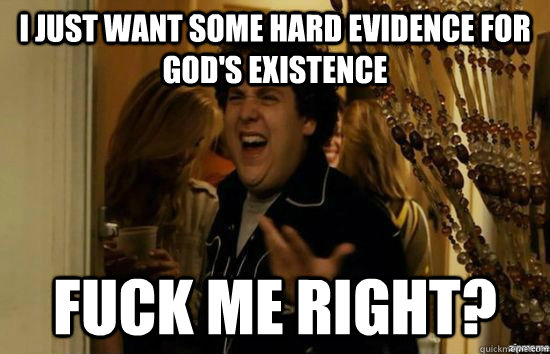 i just want some hard evidence for god's existence Fuck me right?  superbad