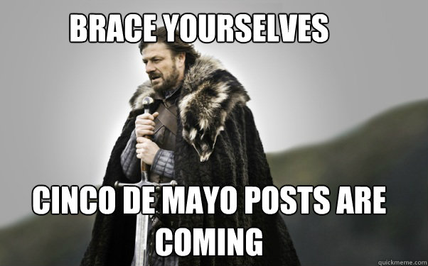 Brace yourselves cinco de mayo posts are coming  Ned Stark