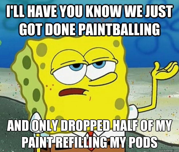 I'll have you know we just got done paintballing And only dropped half of my paint refilling my pods    Tough Spongebob